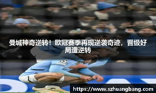 曼城神奇逆转！欧冠赛季再现逆袭奇迹，晋级好局遭逆转