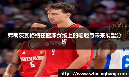弗朗茨瓦格纳在篮球赛场上的崛起与未来展望分析