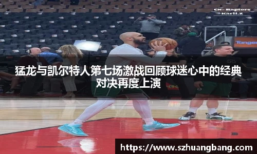 猛龙与凯尔特人第七场激战回顾球迷心中的经典对决再度上演
